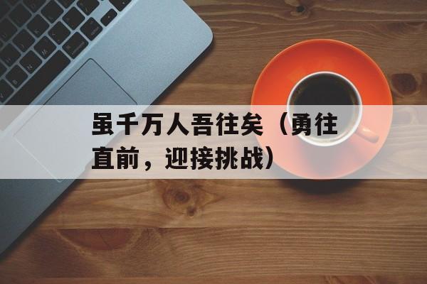 虽千万人吾往矣（勇往直前，迎接挑战）-第1张图片-