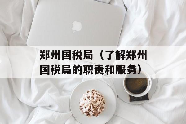 郑州国税局（了解郑州国税局的职责和服务）-第1张图片-