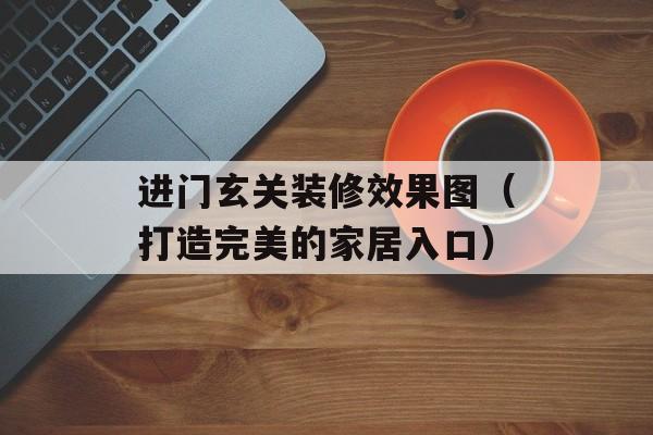 进门玄关装修效果图（打造完美的家居入口）-第1张图片-