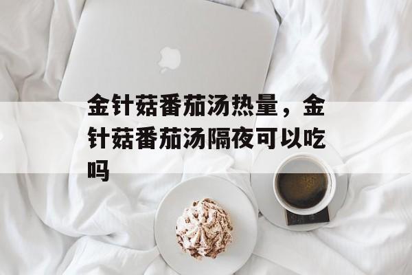 金针菇番茄汤热量，金针菇番茄汤隔夜可以吃吗-第1张图片-