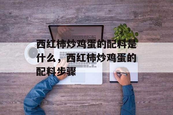 西红柿炒鸡蛋的配料是什么，西红柿炒鸡蛋的配料步骤-第1张图片-