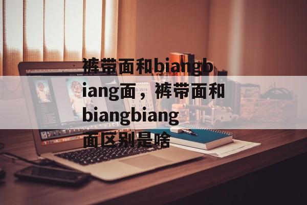 裤带面和biangbiang面，裤带面和biangbiang面区别是啥-第1张图片-