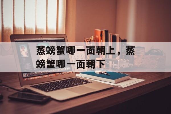 蒸螃蟹哪一面朝上，蒸螃蟹哪一面朝下-第1张图片-