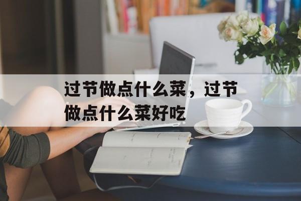 过节做点什么菜，过节做点什么菜好吃-第1张图片-