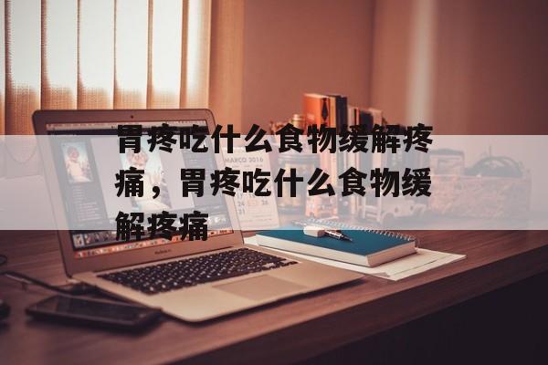 胃疼吃什么食物缓解疼痛，胃疼吃什么食物缓解疼痛-第1张图片-
