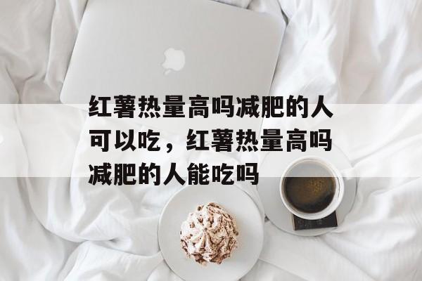 红薯热量高吗减肥的人可以吃，红薯热量高吗减肥的人能吃吗-第1张图片-