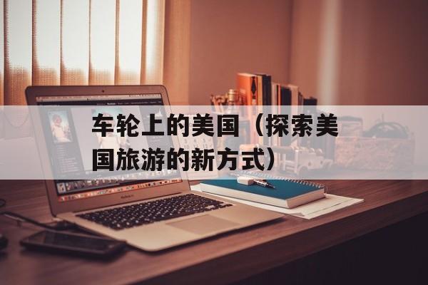 车轮上的美国（探索美国旅游的新方式）-第1张图片-