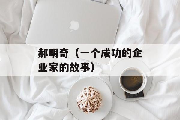 郝明奇（一个成功的企业家的故事）-第1张图片-