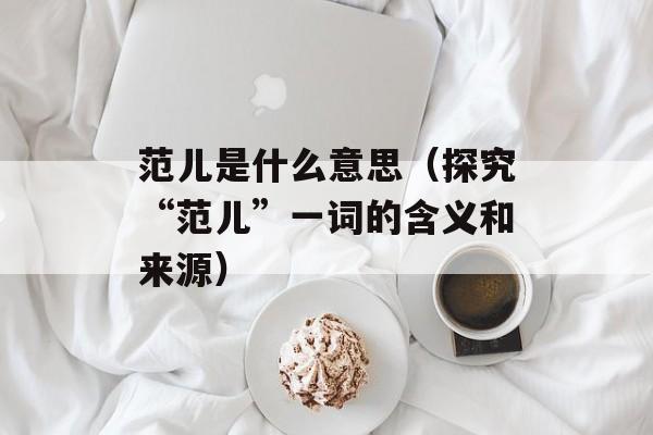 范儿是什么意思（探究“范儿”一词的含义和来源）-第1张图片-