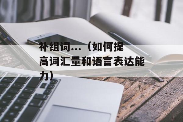 补组词...（如何提高词汇量和语言表达能力）-第1张图片-