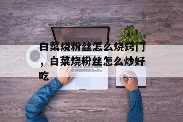 白菜烧粉丝怎么烧窍门，白菜烧粉丝怎么炒好吃-第1张图片-