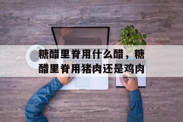糖醋里脊用什么醋，糖醋里脊用猪肉还是鸡肉-第1张图片-