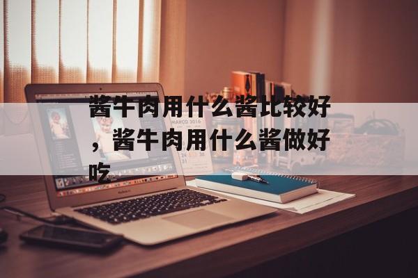 酱牛肉用什么酱比较好，酱牛肉用什么酱做好吃-第1张图片-