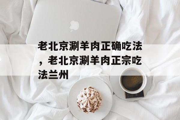 老北京涮羊肉正确吃法，老北京涮羊肉正宗吃法兰州-第1张图片-