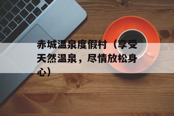 赤城温泉度假村（享受天然温泉，尽情放松身心）-第1张图片-