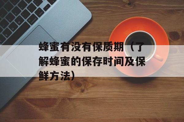 蜂蜜有没有保质期（了解蜂蜜的保存时间及保鲜方法）-第1张图片-