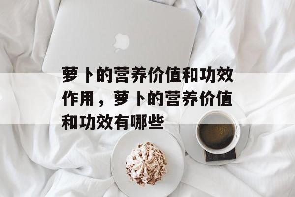 萝卜的营养价值和功效作用，萝卜的营养价值和功效有哪些-第1张图片-