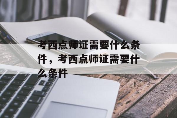 考西点师证需要什么条件，考西点师证需要什么条件-第1张图片-