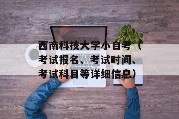 西南科技大学小自考（考试报名、考试时间、考试科目等详细信息）-第1张图片-