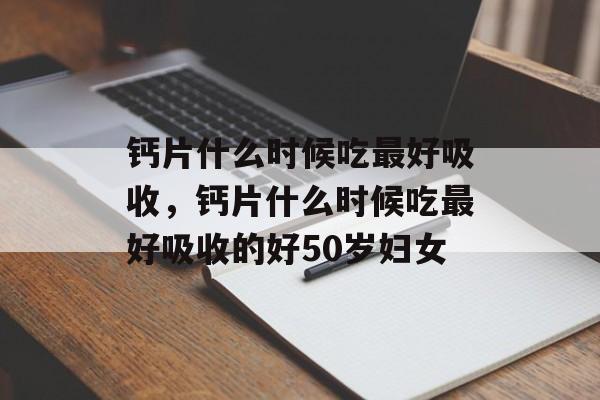 钙片什么时候吃最好吸收，钙片什么时候吃最好吸收的好50岁妇女-第1张图片-