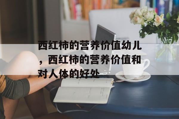 西红柿的营养价值幼儿，西红柿的营养价值和对人体的好处-第1张图片-