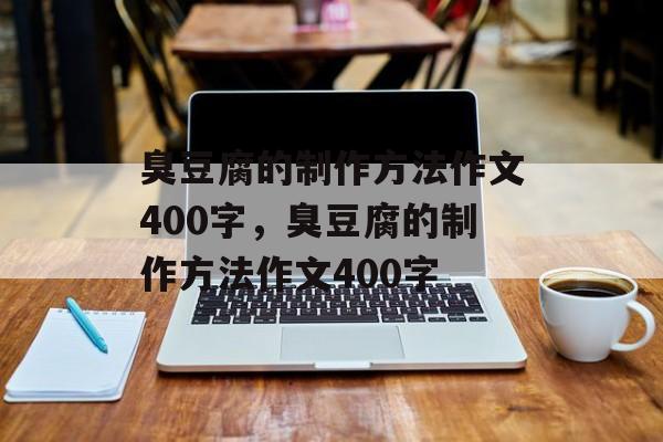 臭豆腐的制作方法作文400字，臭豆腐的制作方法作文400字-第1张图片-