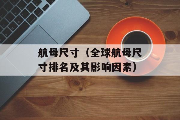 航母尺寸（全球航母尺寸排名及其影响因素）-第1张图片-