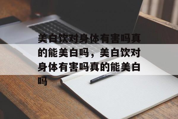 美白饮对身体有害吗真的能美白吗，美白饮对身体有害吗真的能美白吗-第1张图片-