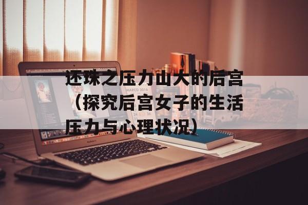还珠之压力山大的后宫（探究后宫女子的生活压力与心理状况）-第1张图片-