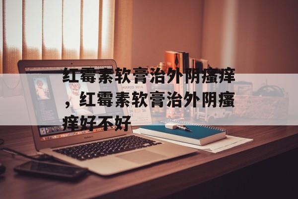 红霉素软膏治外阴瘙痒，红霉素软膏治外阴瘙痒好不好-第1张图片-