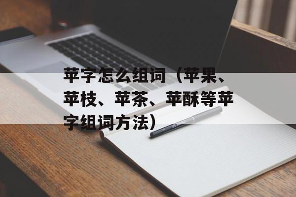苹字怎么组词（苹果、苹枝、苹茶、苹酥等苹字组词方法）-第1张图片-