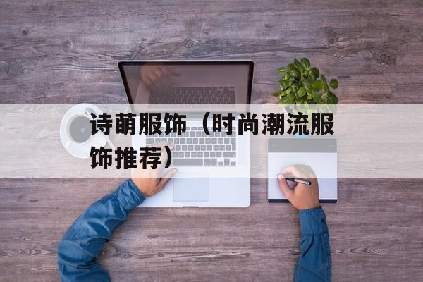 诗萌服饰（时尚潮流服饰推荐）-第1张图片-