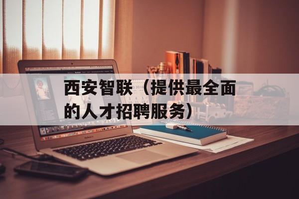 西安智联（提供最全面的人才招聘服务）-第1张图片-