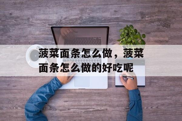 菠菜面条怎么做，菠菜面条怎么做的好吃呢-第1张图片-