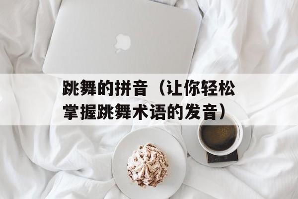 跳舞的拼音（让你轻松掌握跳舞术语的发音）-第1张图片-