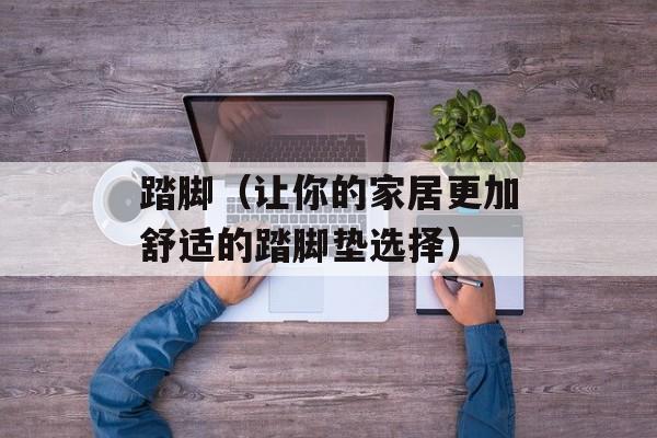 踏脚（让你的家居更加舒适的踏脚垫选择）-第1张图片-