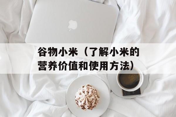 谷物小米（了解小米的营养价值和使用方法）-第1张图片-