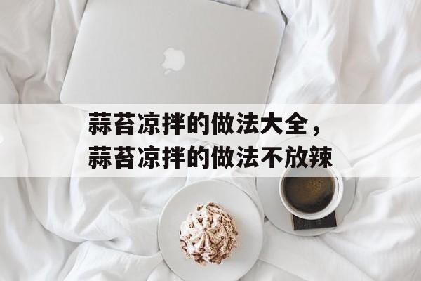 蒜苔凉拌的做法大全，蒜苔凉拌的做法不放辣-第1张图片-