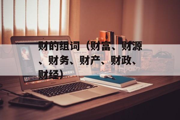 财的组词（财富、财源、财务、财产、财政、财经）-第1张图片-