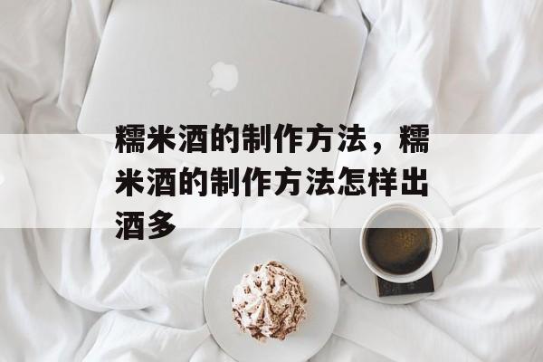 糯米酒的制作方法，糯米酒的制作方法怎样出酒多-第1张图片-