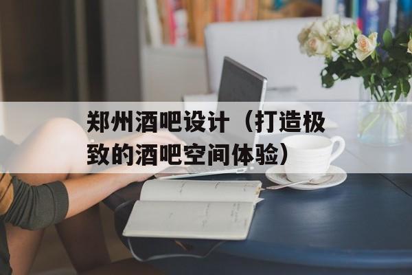 郑州酒吧设计（打造极致的酒吧空间体验）-第1张图片-