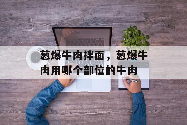 葱爆牛肉拌面，葱爆牛肉用哪个部位的牛肉-第1张图片-