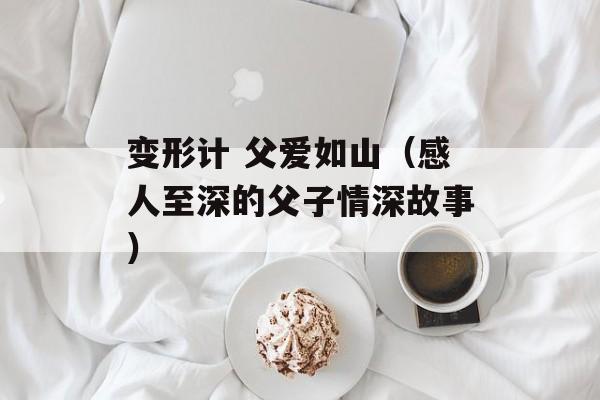 变形计 父爱如山（感人至深的父子情深故事）-第1张图片-