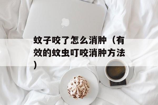蚊子咬了怎么消肿（有效的蚊虫叮咬消肿方法）-第1张图片-