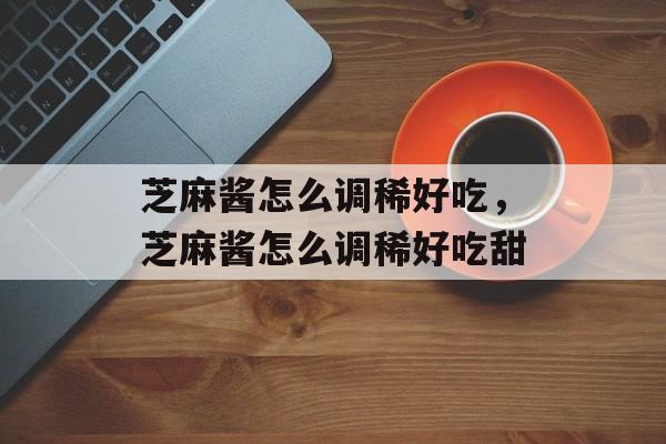 芝麻酱怎么调稀好吃，芝麻酱怎么调稀好吃甜-第1张图片-