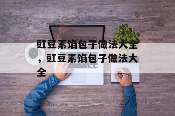 豇豆素馅包子做法大全，豇豆素馅包子做法大全-第1张图片-