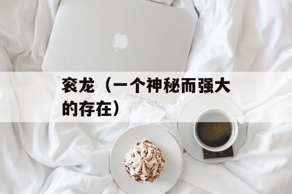 衮龙（一个神秘而强大的存在）-第1张图片-