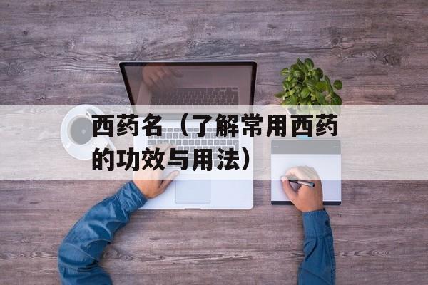 西药名（了解常用西药的功效与用法）-第1张图片-