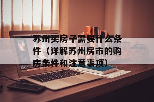 苏州买房子需要什么条件（详解苏州房市的购房条件和注意事项）-第1张图片-