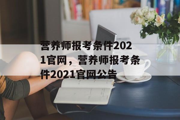 营养师报考条件2021官网，营养师报考条件2021官网公告-第1张图片-